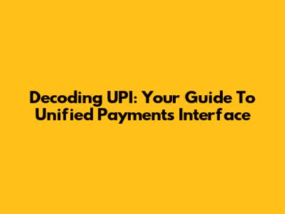 Decoding UPI: Your Guide To Unified Payments Interface