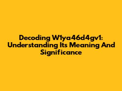 Decoding W1ya46d4gv1: Understanding Its Meaning And Significance