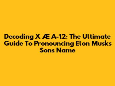 Decoding X Æ A-12: The Ultimate Guide To Pronouncing Elon Musk's Son's Name