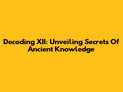 Decoding XII: Unveiling Secrets Of Ancient Knowledge