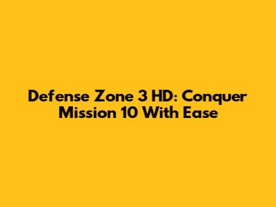 Defense Zone 3 HD: Conquer Mission 10 With Ease