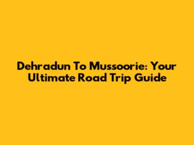 Dehradun To Mussoorie: Your Ultimate Road Trip Guide