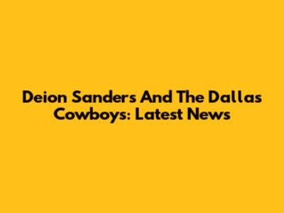 Deion Sanders And The Dallas Cowboys: Latest News