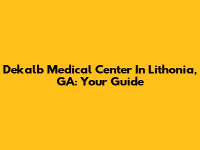 Dekalb Medical Center In Lithonia, GA: Your Guide