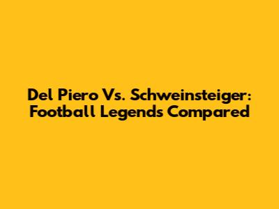 Del Piero Vs. Schweinsteiger: Football Legends Compared