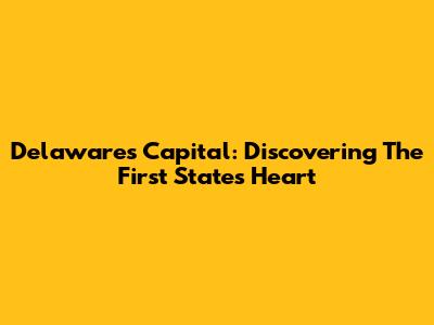 Delaware's Capital: Discovering The First State's Heart