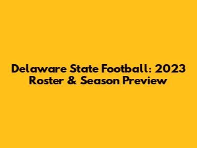 Delaware State Football: 2023 Roster & Season Preview