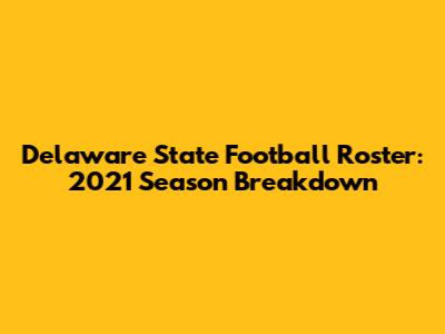 Delaware State Football Roster: 2021 Season Breakdown
