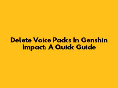 Delete Voice Packs In Genshin Impact: A Quick Guide