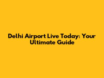 Delhi Airport Live Today: Your Ultimate Guide