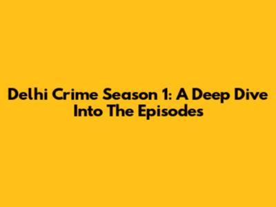 Delhi Crime Season 1: A Deep Dive Into The Episodes