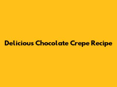 Delicious Chocolate Crepe Recipe