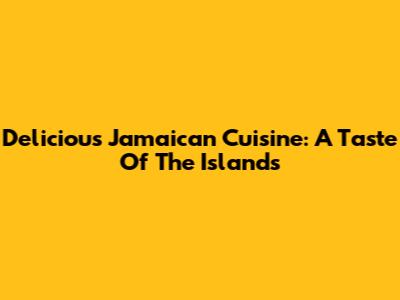 Delicious Jamaican Cuisine: A Taste Of The Islands
