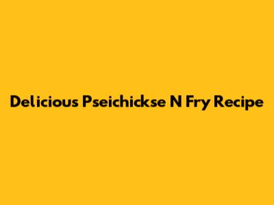 Delicious Pseichickse N Fry Recipe
