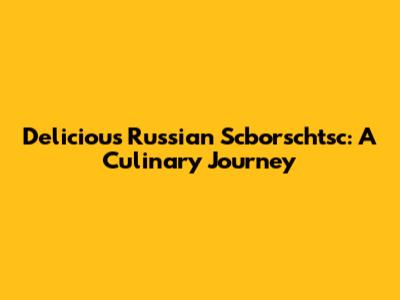 Delicious Russian Scborschtsc: A Culinary Journey