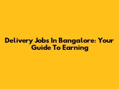 Delivery Jobs In Bangalore: Your Guide To Earning