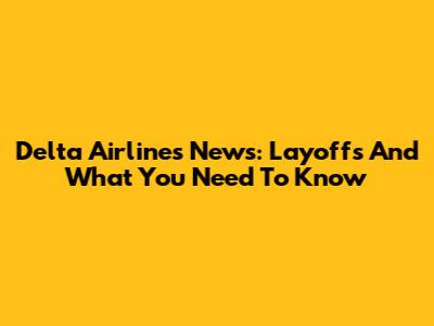 Delta Airlines News: Layoffs And What You Need To Know