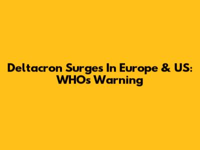 Deltacron Surges In Europe & US: WHO's Warning