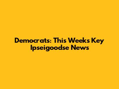 Democrats: This Week's Key Ipseigoodse News