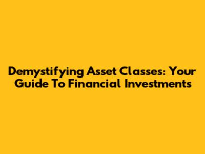 Demystifying Asset Classes: Your Guide To Financial Investments