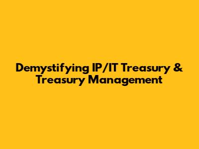 Demystifying IP/IT Treasury & Treasury Management