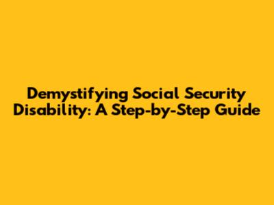 Demystifying Social Security Disability: A Step-by-Step Guide
