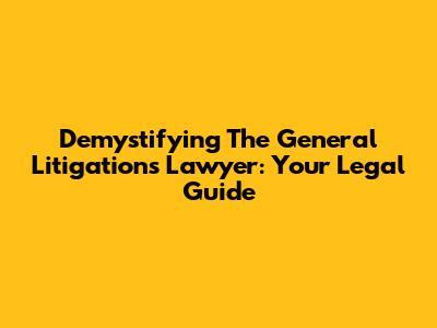 Demystifying The General Litigations Lawyer: Your Legal Guide