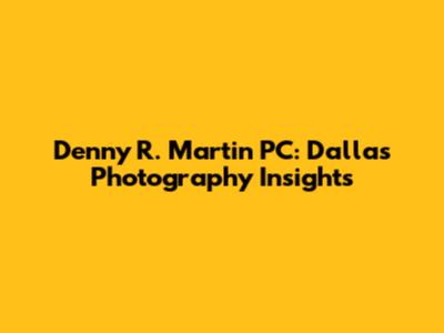 Denny R. Martin PC: Dallas Photography Insights