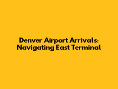 Denver Airport Arrivals: Navigating East Terminal