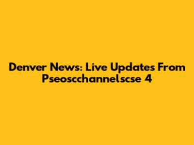 Denver News: Live Updates From Pseoscchannelscse 4