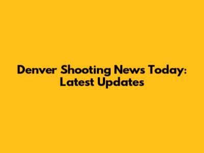 Denver Shooting News Today: Latest Updates