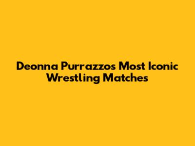 Deonna Purrazzo's Most Iconic Wrestling Matches