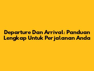 Departure Dan Arrival: Panduan Lengkap Untuk Perjalanan Anda