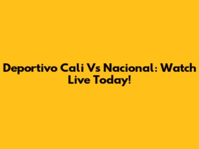 Deportivo Cali Vs Nacional: Watch Live Today!
