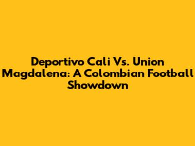 Deportivo Cali Vs. Union Magdalena: A Colombian Football Showdown