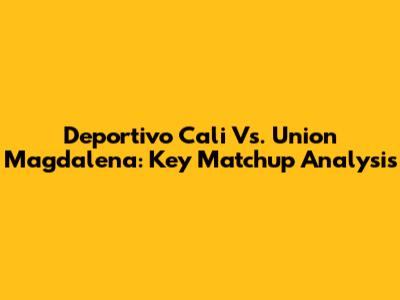 Deportivo Cali Vs. Union Magdalena: Key Matchup Analysis