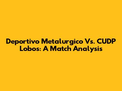 Deportivo Metalurgico Vs. CUDP Lobos: A Match Analysis