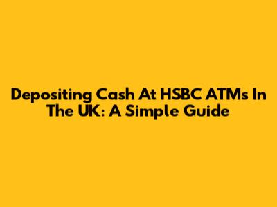 Depositing Cash At HSBC ATMs In The UK: A Simple Guide