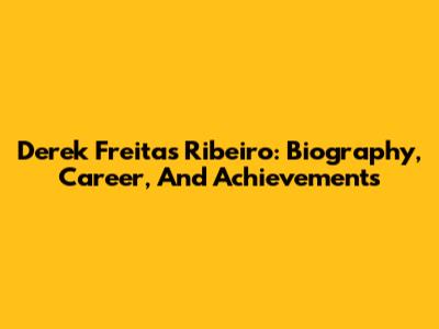 Derek Freitas Ribeiro: Biography, Career, And Achievements