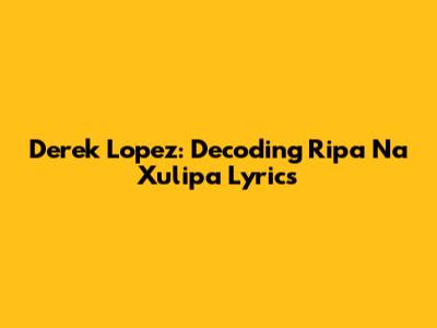 Derek Lopez: Decoding Ripa Na Xulipa Lyrics