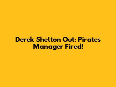Derek Shelton Out: Pirates Manager Fired!