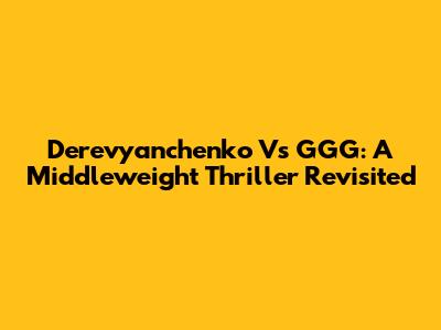 Derevyanchenko Vs GGG: A Middleweight Thriller Revisited