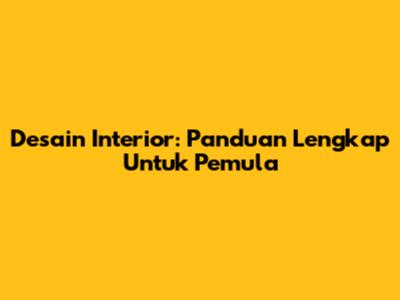Desain Interior: Panduan Lengkap Untuk Pemula
