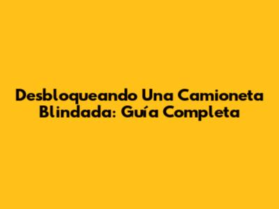 Desbloqueando Una Camioneta Blindada: Guía Completa