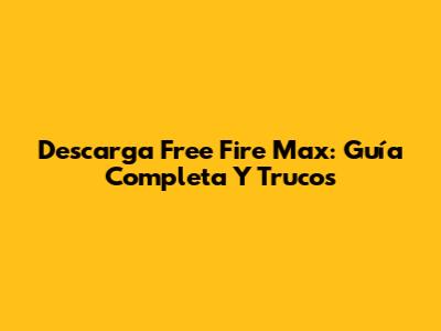 Descarga Free Fire Max: Guía Completa Y Trucos