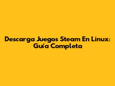 Descarga Juegos Steam En Linux: Guía Completa