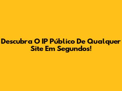 Descubra O IP Público De Qualquer Site Em Segundos!