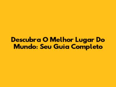 Descubra O Melhor Lugar Do Mundo: Seu Guia Completo