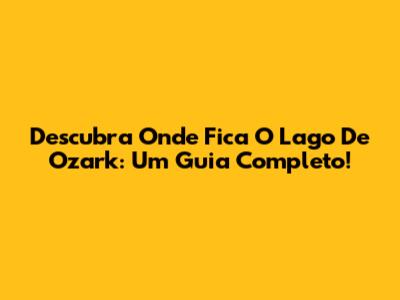 Descubra Onde Fica O Lago De Ozark: Um Guia Completo!