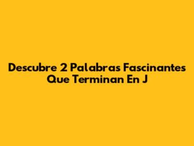 Descubre 2 Palabras Fascinantes Que Terminan En 'J'